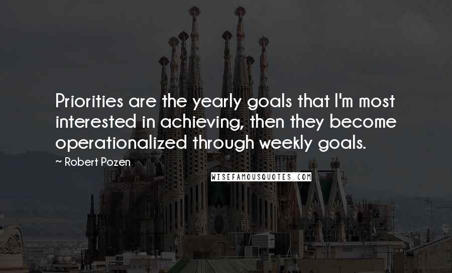 Robert Pozen Quotes: Priorities are the yearly goals that I'm most interested in achieving, then they become operationalized through weekly goals.
