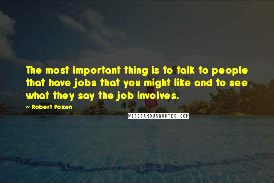 Robert Pozen Quotes: The most important thing is to talk to people that have jobs that you might like and to see what they say the job involves.