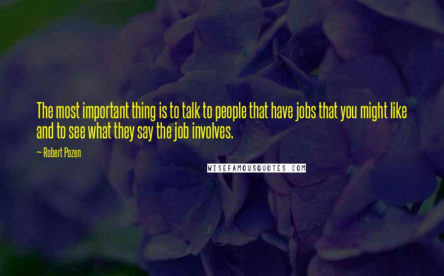 Robert Pozen Quotes: The most important thing is to talk to people that have jobs that you might like and to see what they say the job involves.