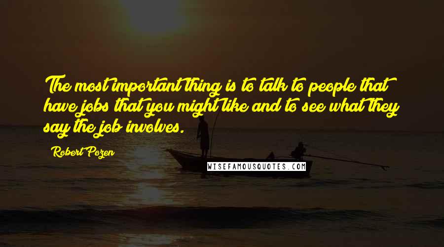 Robert Pozen Quotes: The most important thing is to talk to people that have jobs that you might like and to see what they say the job involves.