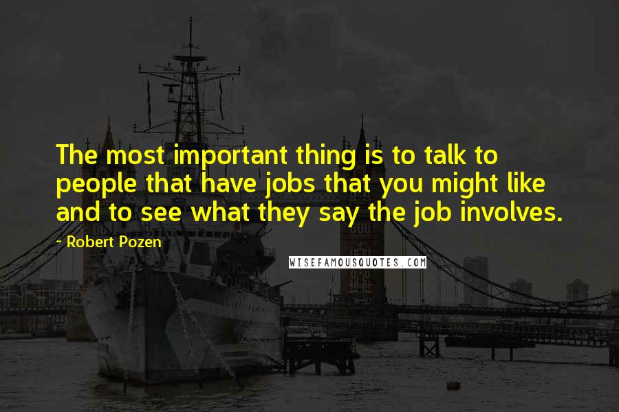 Robert Pozen Quotes: The most important thing is to talk to people that have jobs that you might like and to see what they say the job involves.