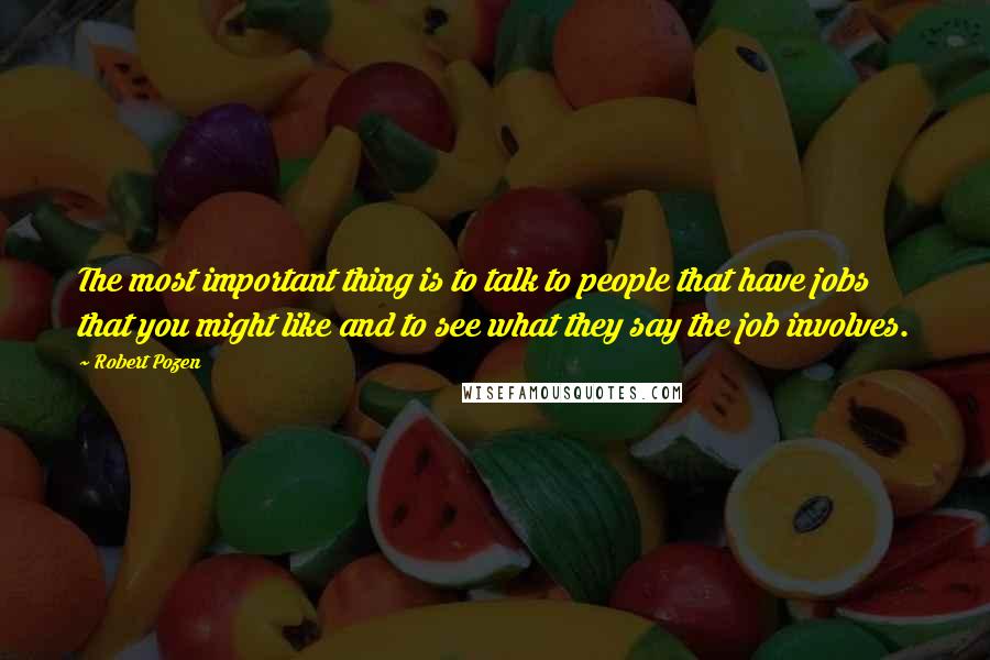 Robert Pozen Quotes: The most important thing is to talk to people that have jobs that you might like and to see what they say the job involves.