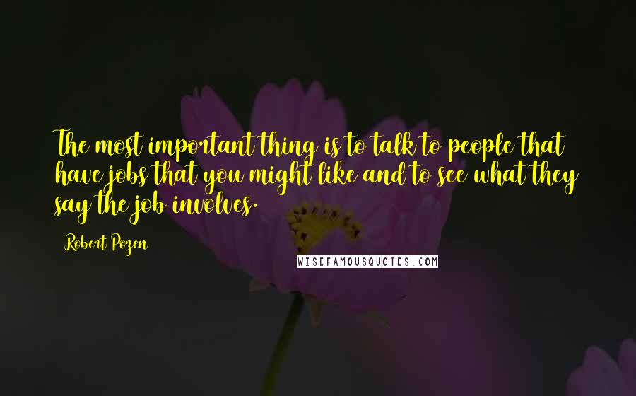 Robert Pozen Quotes: The most important thing is to talk to people that have jobs that you might like and to see what they say the job involves.