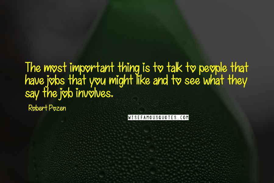 Robert Pozen Quotes: The most important thing is to talk to people that have jobs that you might like and to see what they say the job involves.