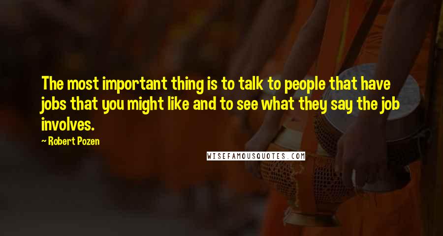 Robert Pozen Quotes: The most important thing is to talk to people that have jobs that you might like and to see what they say the job involves.