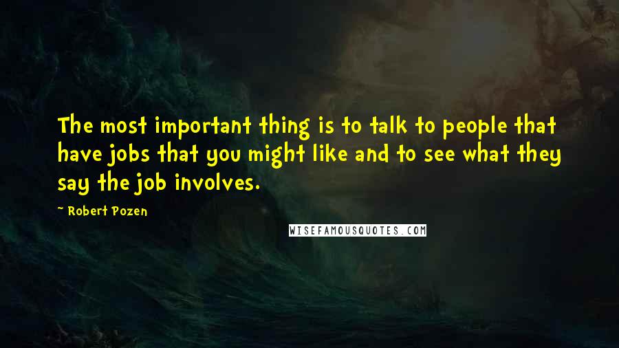 Robert Pozen Quotes: The most important thing is to talk to people that have jobs that you might like and to see what they say the job involves.