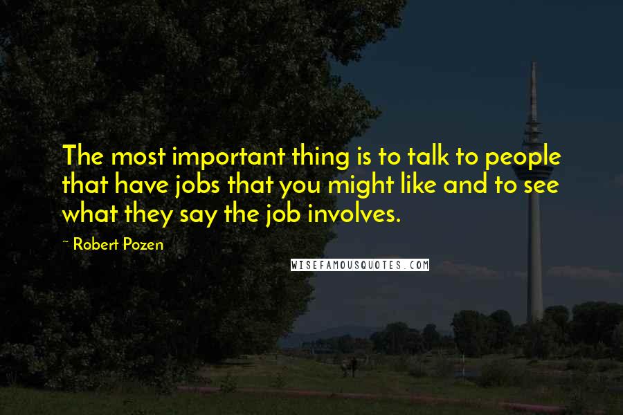 Robert Pozen Quotes: The most important thing is to talk to people that have jobs that you might like and to see what they say the job involves.