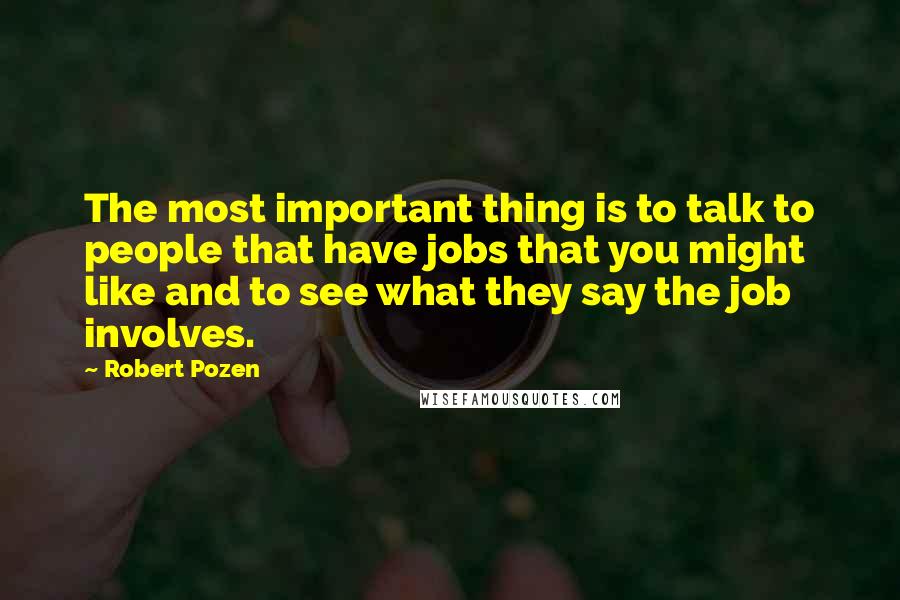 Robert Pozen Quotes: The most important thing is to talk to people that have jobs that you might like and to see what they say the job involves.