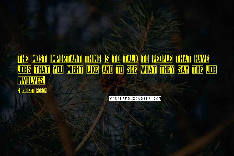 Robert Pozen Quotes: The most important thing is to talk to people that have jobs that you might like and to see what they say the job involves.