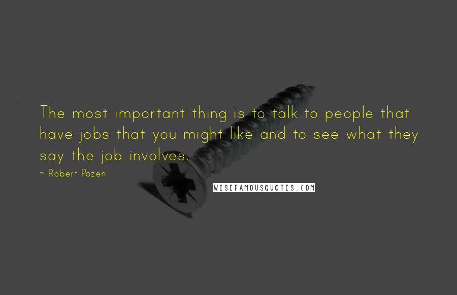 Robert Pozen Quotes: The most important thing is to talk to people that have jobs that you might like and to see what they say the job involves.