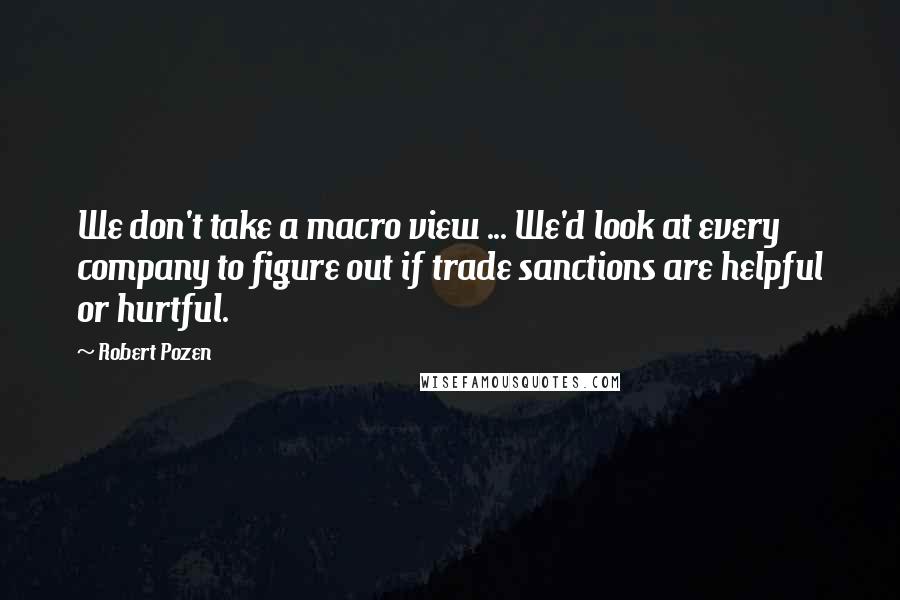 Robert Pozen Quotes: We don't take a macro view ... We'd look at every company to figure out if trade sanctions are helpful or hurtful.