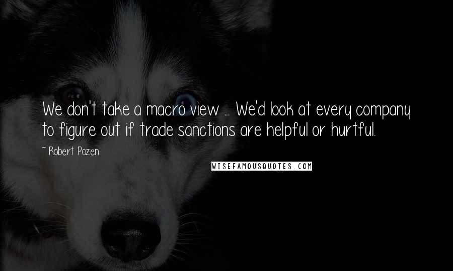 Robert Pozen Quotes: We don't take a macro view ... We'd look at every company to figure out if trade sanctions are helpful or hurtful.