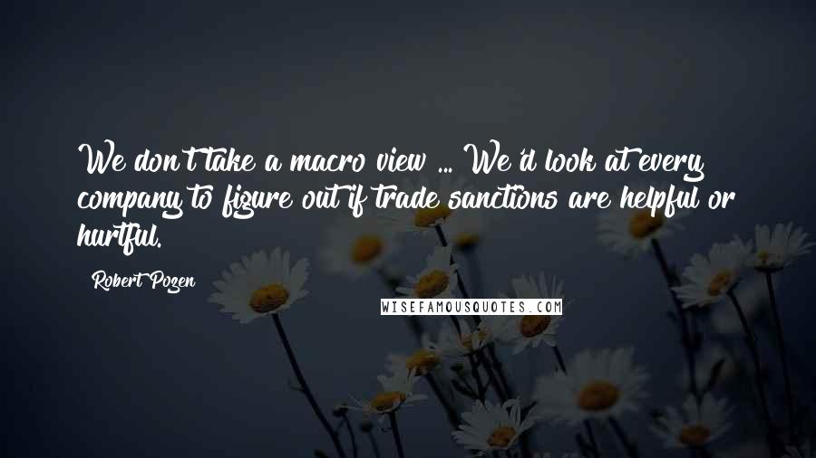 Robert Pozen Quotes: We don't take a macro view ... We'd look at every company to figure out if trade sanctions are helpful or hurtful.