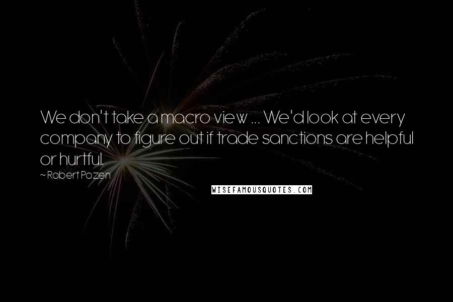 Robert Pozen Quotes: We don't take a macro view ... We'd look at every company to figure out if trade sanctions are helpful or hurtful.