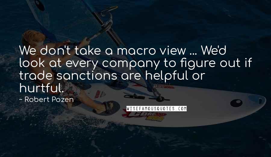 Robert Pozen Quotes: We don't take a macro view ... We'd look at every company to figure out if trade sanctions are helpful or hurtful.