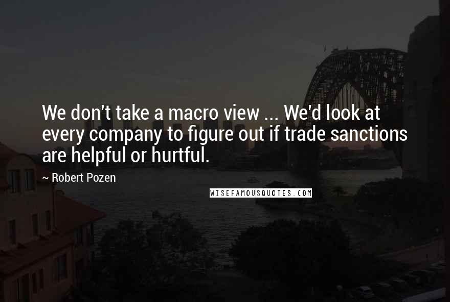 Robert Pozen Quotes: We don't take a macro view ... We'd look at every company to figure out if trade sanctions are helpful or hurtful.