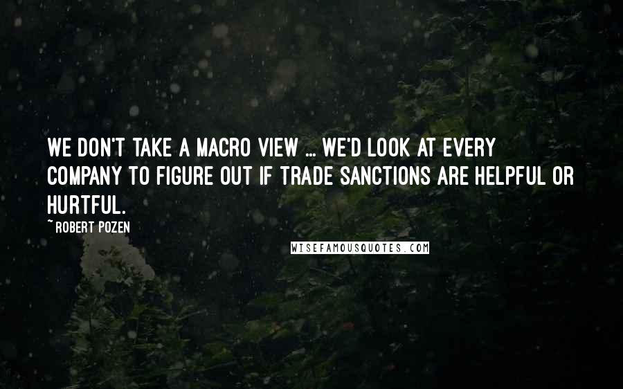 Robert Pozen Quotes: We don't take a macro view ... We'd look at every company to figure out if trade sanctions are helpful or hurtful.