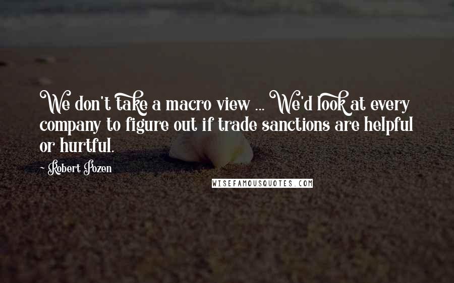 Robert Pozen Quotes: We don't take a macro view ... We'd look at every company to figure out if trade sanctions are helpful or hurtful.