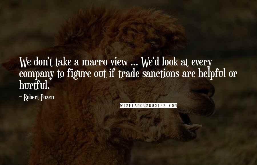 Robert Pozen Quotes: We don't take a macro view ... We'd look at every company to figure out if trade sanctions are helpful or hurtful.