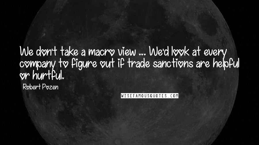 Robert Pozen Quotes: We don't take a macro view ... We'd look at every company to figure out if trade sanctions are helpful or hurtful.