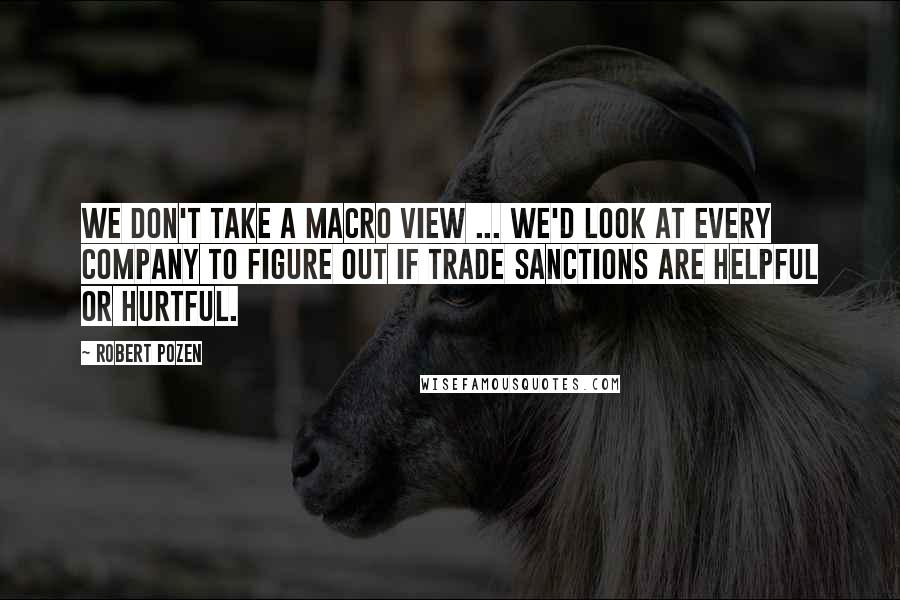 Robert Pozen Quotes: We don't take a macro view ... We'd look at every company to figure out if trade sanctions are helpful or hurtful.