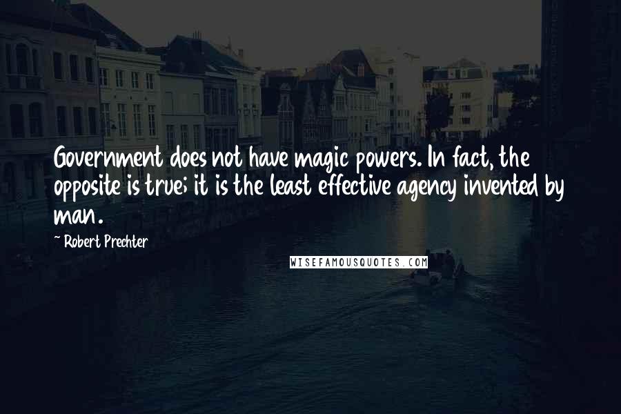 Robert Prechter Quotes: Government does not have magic powers. In fact, the opposite is true; it is the least effective agency invented by man.