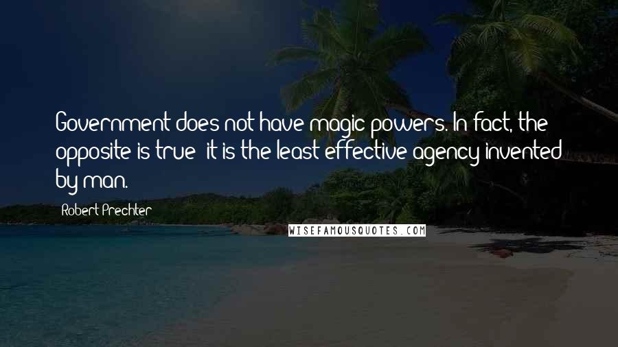 Robert Prechter Quotes: Government does not have magic powers. In fact, the opposite is true; it is the least effective agency invented by man.