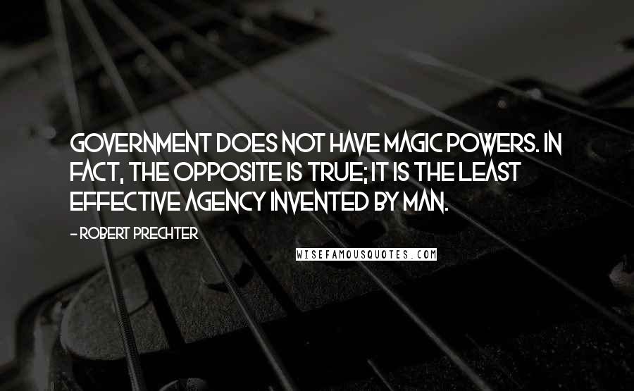 Robert Prechter Quotes: Government does not have magic powers. In fact, the opposite is true; it is the least effective agency invented by man.