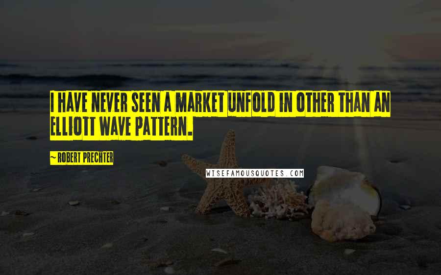 Robert Prechter Quotes: I have never seen a market unfold in other than an Elliott Wave pattern.