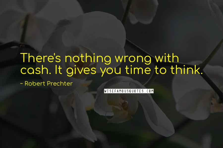 Robert Prechter Quotes: There's nothing wrong with cash. It gives you time to think.