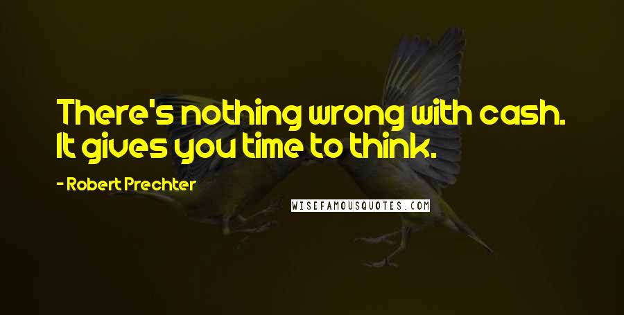 Robert Prechter Quotes: There's nothing wrong with cash. It gives you time to think.