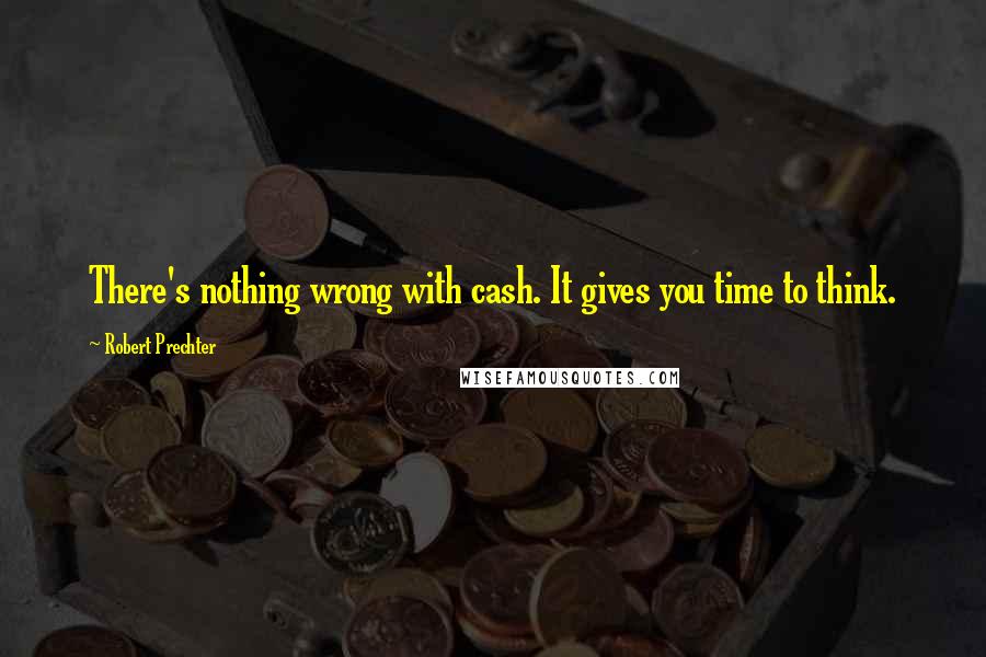 Robert Prechter Quotes: There's nothing wrong with cash. It gives you time to think.