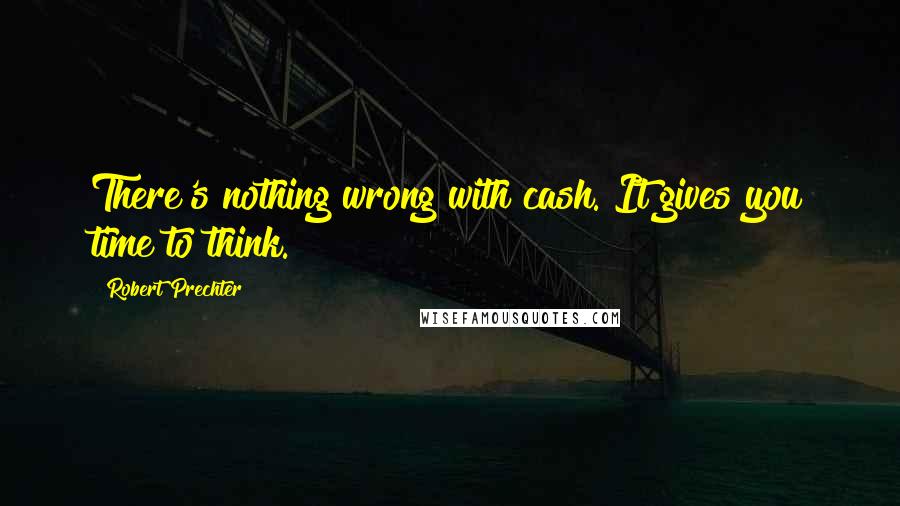 Robert Prechter Quotes: There's nothing wrong with cash. It gives you time to think.