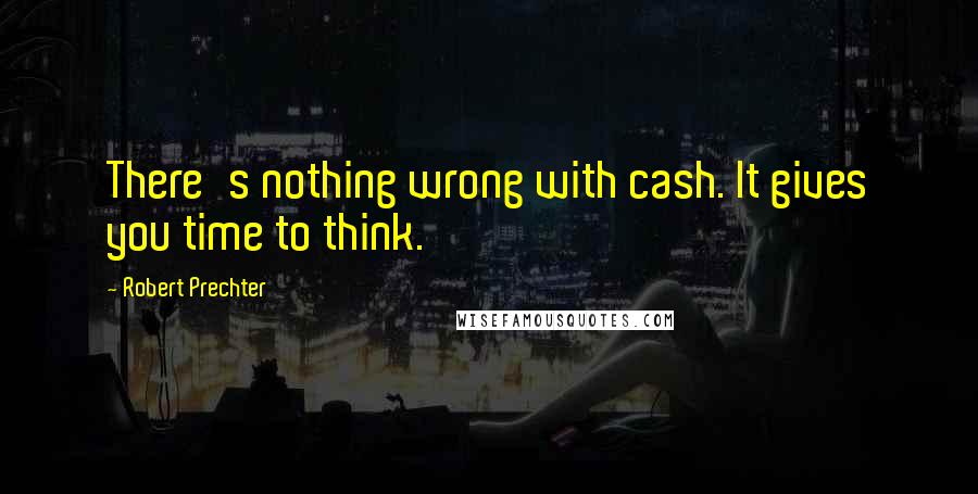 Robert Prechter Quotes: There's nothing wrong with cash. It gives you time to think.