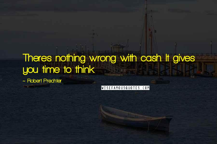 Robert Prechter Quotes: There's nothing wrong with cash. It gives you time to think.