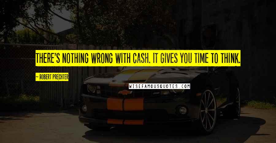 Robert Prechter Quotes: There's nothing wrong with cash. It gives you time to think.