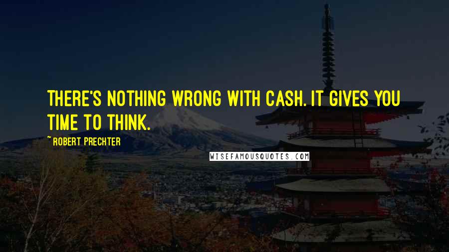 Robert Prechter Quotes: There's nothing wrong with cash. It gives you time to think.