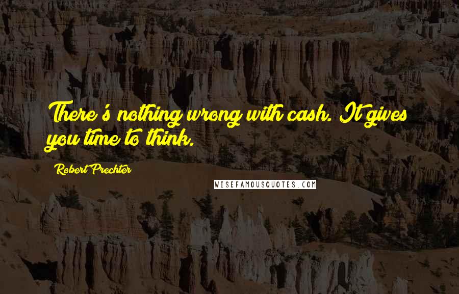 Robert Prechter Quotes: There's nothing wrong with cash. It gives you time to think.