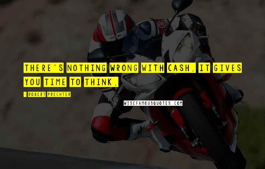 Robert Prechter Quotes: There's nothing wrong with cash. It gives you time to think.