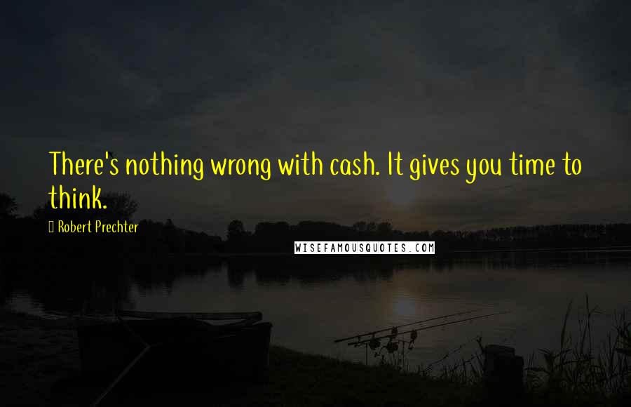 Robert Prechter Quotes: There's nothing wrong with cash. It gives you time to think.