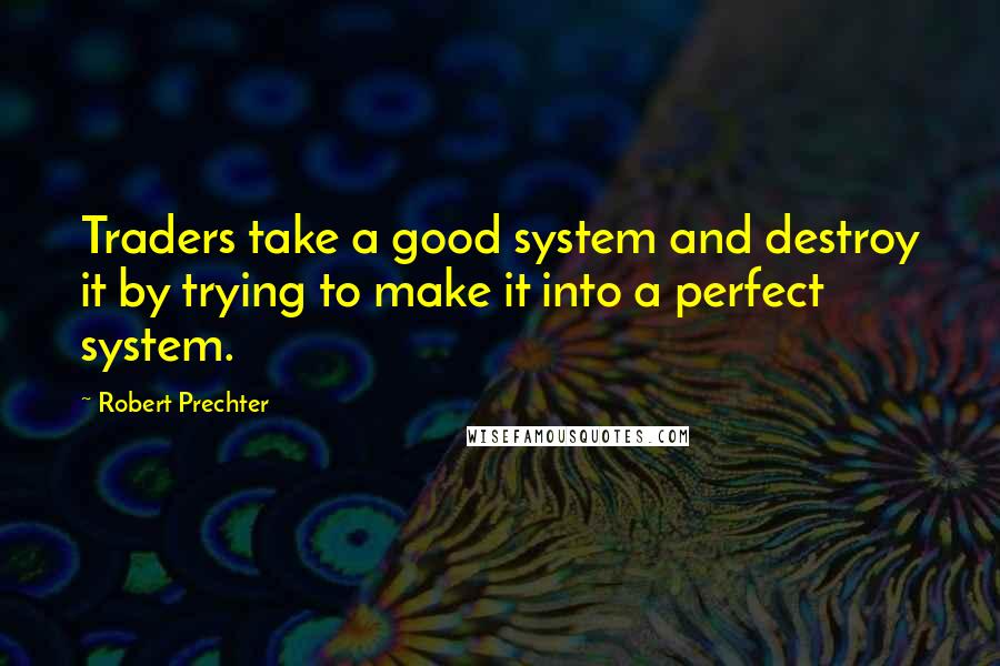 Robert Prechter Quotes: Traders take a good system and destroy it by trying to make it into a perfect system.