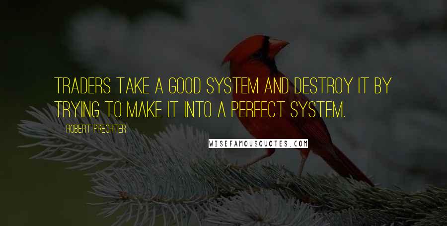 Robert Prechter Quotes: Traders take a good system and destroy it by trying to make it into a perfect system.