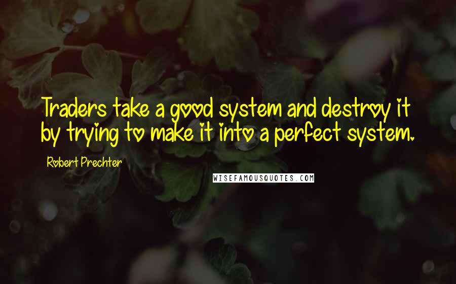 Robert Prechter Quotes: Traders take a good system and destroy it by trying to make it into a perfect system.