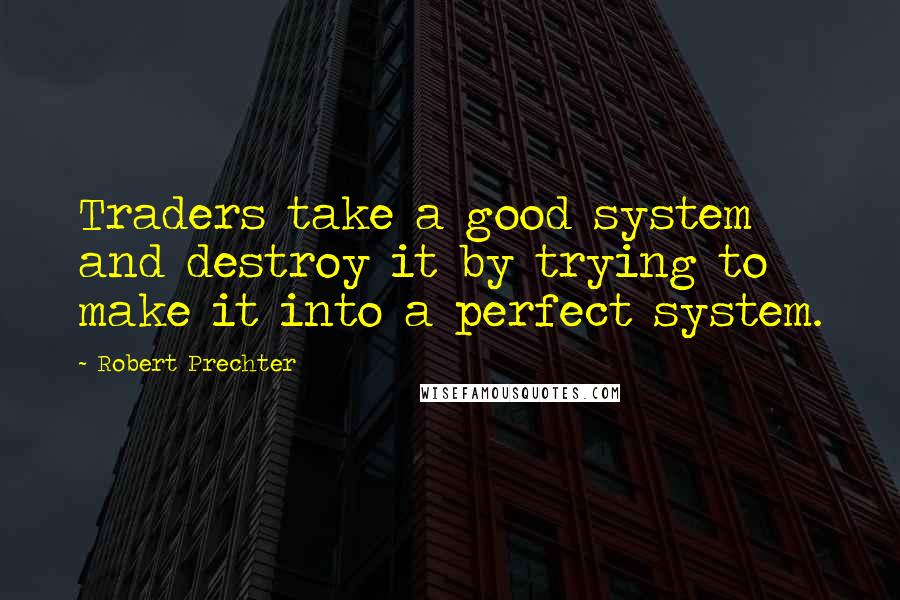 Robert Prechter Quotes: Traders take a good system and destroy it by trying to make it into a perfect system.