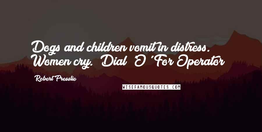 Robert Presslie Quotes: Dogs and children vomit in distress. Women cry.("Dial 'O' For Operator")