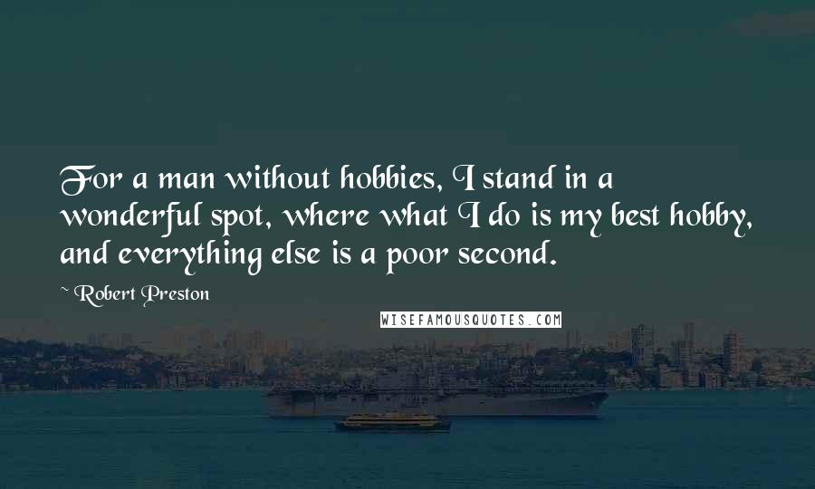 Robert Preston Quotes: For a man without hobbies, I stand in a wonderful spot, where what I do is my best hobby, and everything else is a poor second.