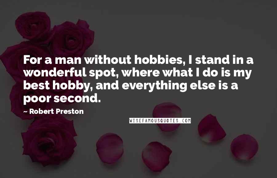Robert Preston Quotes: For a man without hobbies, I stand in a wonderful spot, where what I do is my best hobby, and everything else is a poor second.