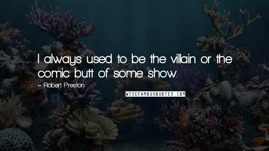Robert Preston Quotes: I always used to be the villain or the comic butt of some show.
