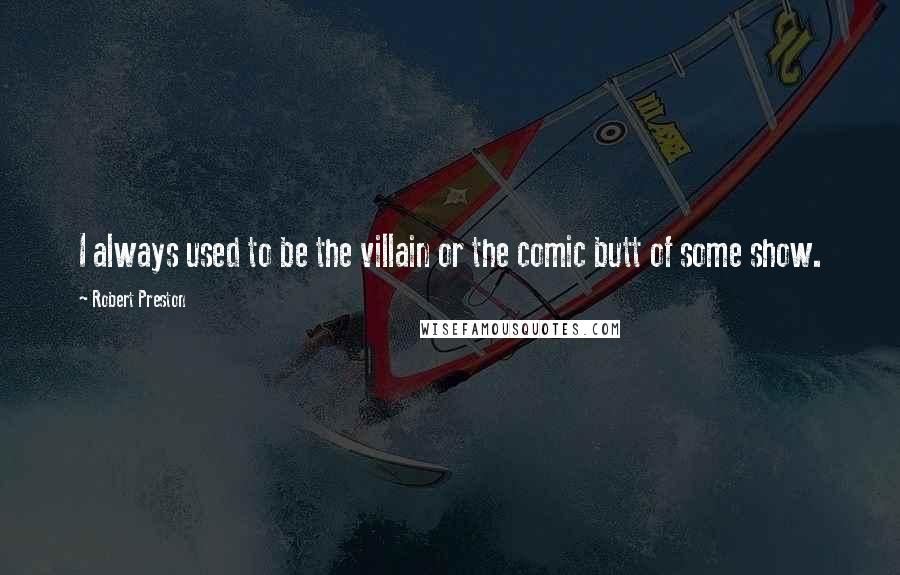 Robert Preston Quotes: I always used to be the villain or the comic butt of some show.