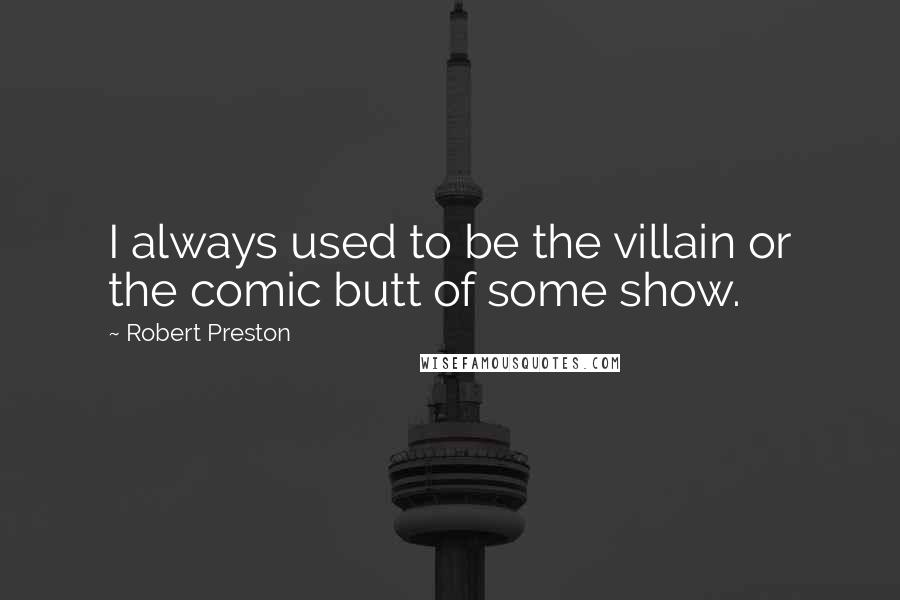Robert Preston Quotes: I always used to be the villain or the comic butt of some show.